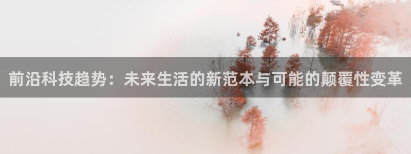 前沿科技趋势：未来生活的新范本与可能的颠覆性变革
