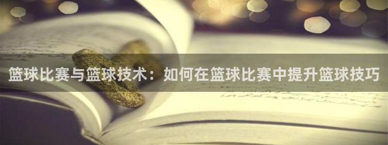篮球比赛与篮球技术：如何在篮球比赛中提升篮球技巧